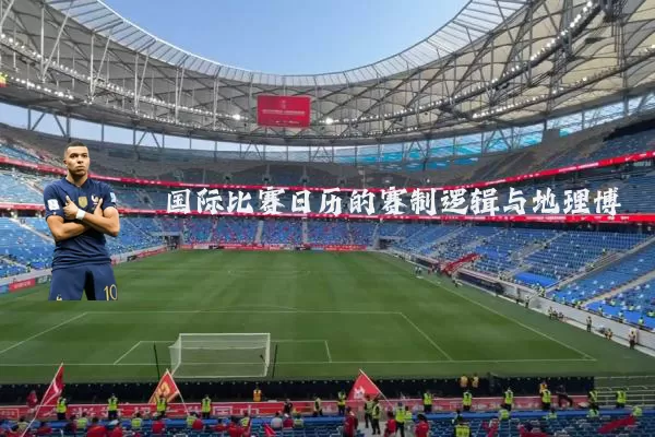 国际比赛日历的赛制逻辑与地理博弈