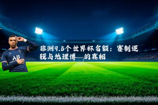 非洲9.5个世界杯名额:赛制逻辑与地理博弈的真相