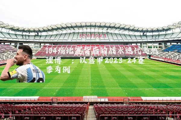 104场比赛背后的战术迭代与地理博弈:以意甲2023-24赛季为例