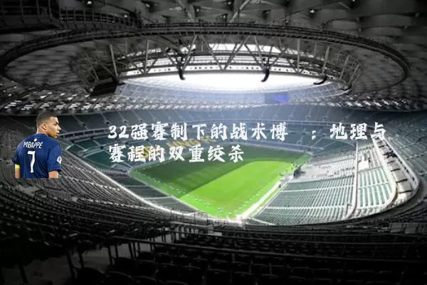 32强赛制下的战术博弈:地理与赛程的双重绞杀