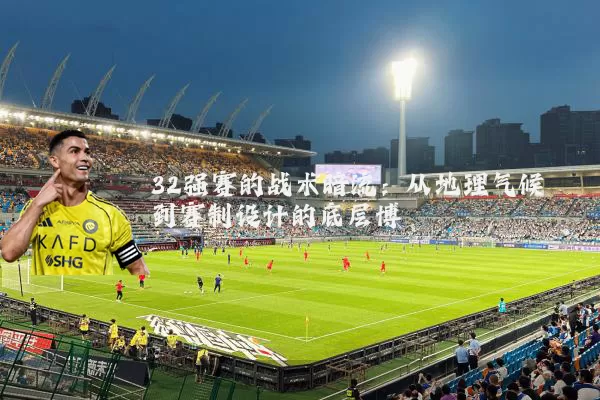 32强赛的战术暗流:从地理气候到赛制设计的底层博弈