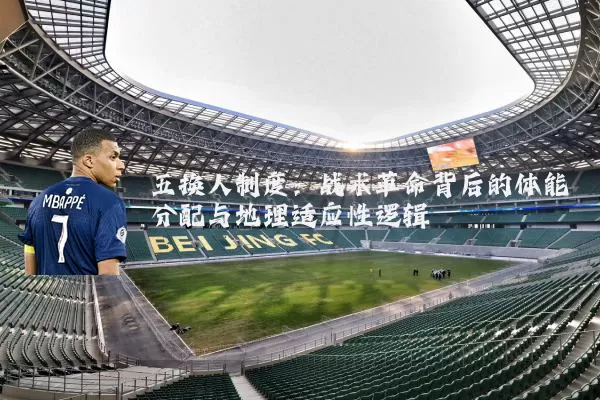五换人制度:战术革命背后的体能分配与地理适应性逻辑
