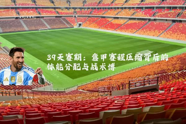 39天赛期:意甲赛程压缩背后的体能分配与战术博弈