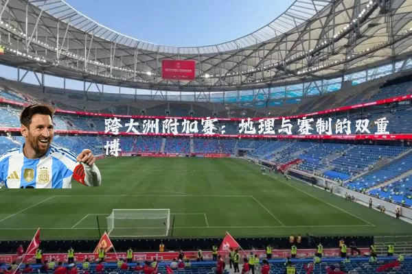 跨大洲附加赛:地理与赛制的双重博弈