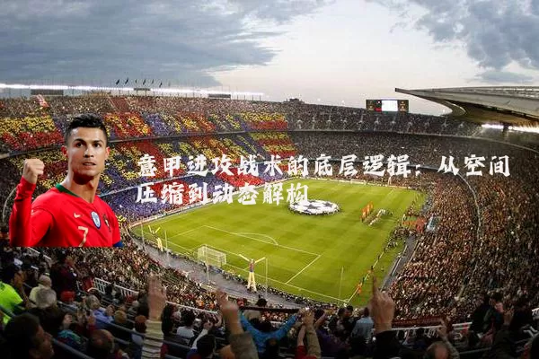 意甲进攻战术的底层逻辑:从空间压缩到动态解构