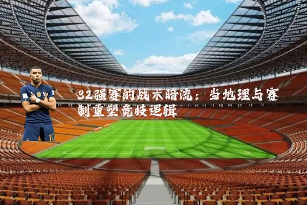 32强赛的战术暗流:当地理与赛制重塑竞技逻辑