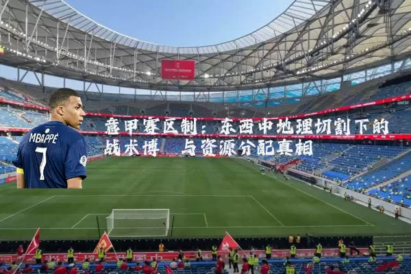 意甲赛区制:东西中地理切割下的战术博弈与资源分配真相