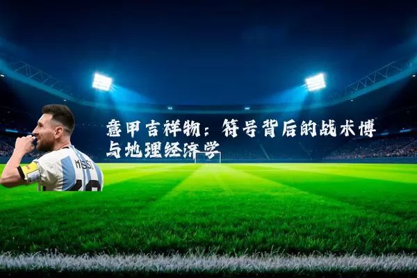 意甲吉祥物:符号背后的战术博弈与地理经济学