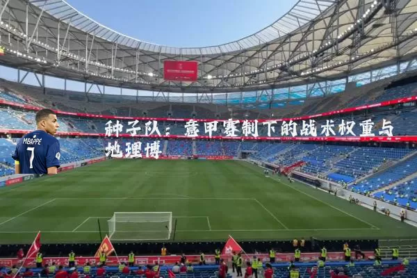 种子队:意甲赛制下的战术权重与地理博弈