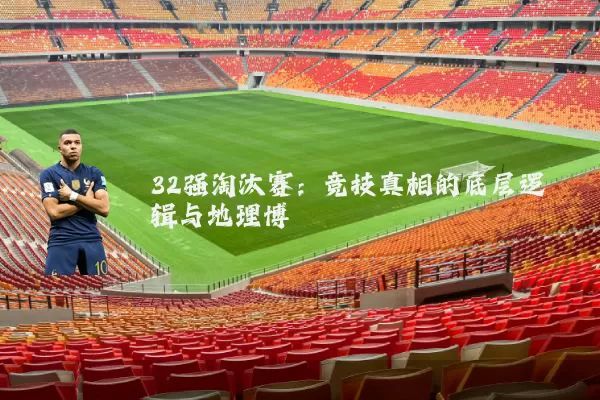 32强淘汰赛:竞技真相的底层逻辑与地理博弈
