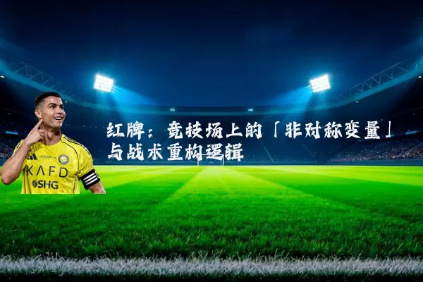 红牌:竞技场上的「非对称变量」与战术重构逻辑