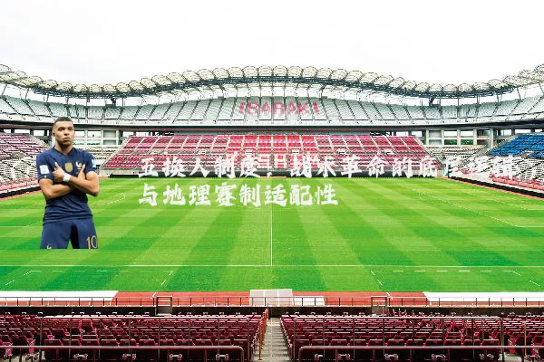 五换人制度:战术革命的底层逻辑与地理赛制适配性