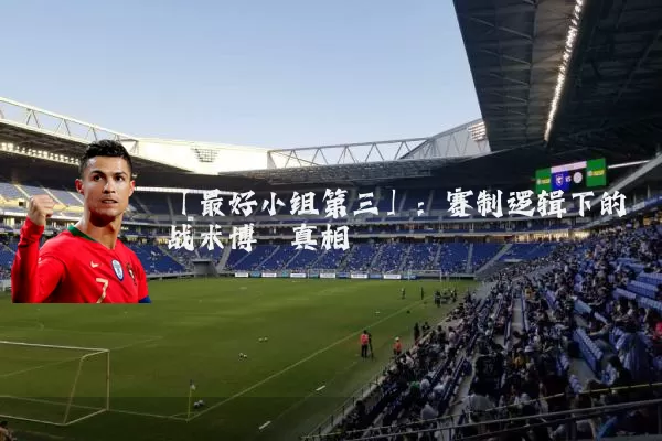 「最好小组第三」:赛制逻辑下的战术博弈真相