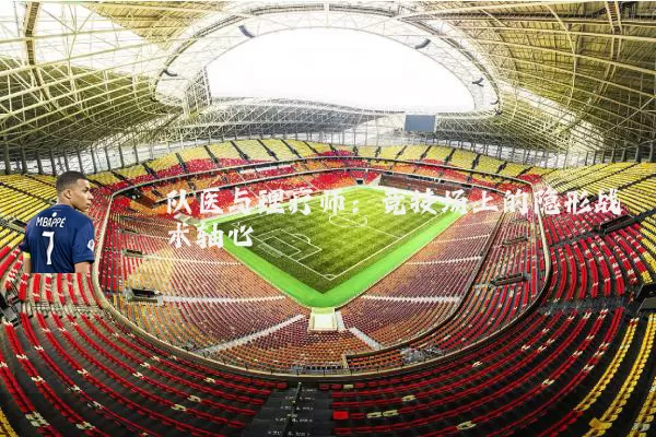 队医与理疗师:竞技场上的隐形战术轴心